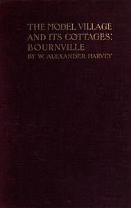 The model village and its cottages: Bournville, W. Alexander Harvey