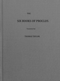 The six books of Proclus, the Platonic successor, on the theology of Plato, Proclus, Thomas Taylor