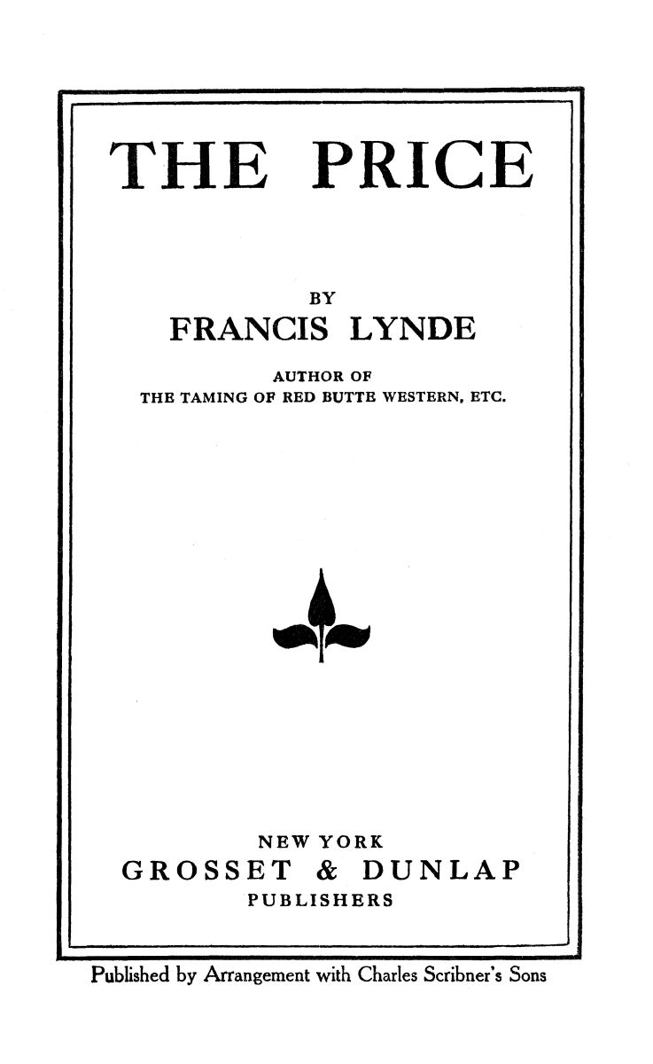 Title page: The Price, by Francis Lynde. Author of the Taming of Red Butte Western, etc.           New York; Grosset and Dunlap Publishers.           Published by Arrangement with Charles Scribner's Sons