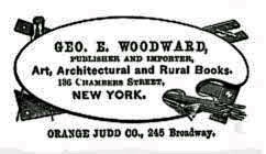 GEO. E. WOODWARD, PUBLISHER AND IMPORTER, Art, Architectural and Rural Books, 136 Chambers Street, NEW YORK. ORANGE JUDD CO., 245 Broadway. GEO. E. WOODWARD, PUBLISHER AND IMPORTER, Art, Architectural and Rural Books, 136 Chambers Street, NEW YORK. ORANGE