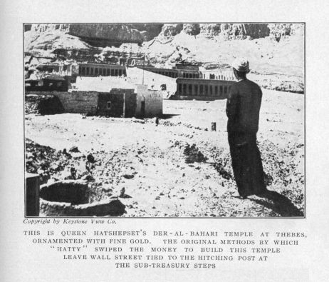 THIS IS QUEEN HATSHEPSET'S DE-AL-BAHARA TEMPLE AT THEBES,   ORNAMENTED WITH FINE GOLD.  THE ORIGINAL METHODS BY   WHICH 'HATTY' SWIPED THE MONEY TO BUILD THIS TEMPLE   LEAVE WALL STREET TIED TO THE HITCHING POST AT THE   SUB-TREASURY STEPS