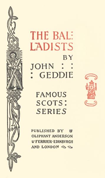 THE BALLADISTS  BY JOHN GEDDIE  FAMOUS ·SCOTS· ·SERIES·  PUBLISHED BY OLIPHANT ANDERSON & FERRIER · EDINBURGH AND LONDON