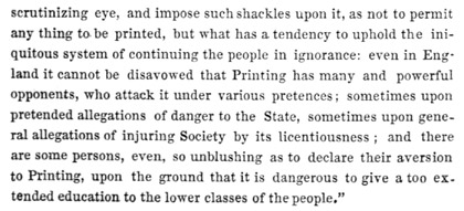 Text reads: scrutinizing eye, and impose such shackles upon it, as not to permit any thing to be printed, but what has a tendency to uphold the iniquitous system of continuing the people in ignorance: even in England it cannot be disavowed that Printing has many and powerful opponents, who attack it under various pretences; sometimes upon pretended allegations of danger to the State, sometimes upon general allegations of injuring Society by its licentiousness; and there are some persons, even, so unblushing as to declare their aversion to Printing, upon the ground that it is dangerous to give a too extended education to the lower classes of the people.”