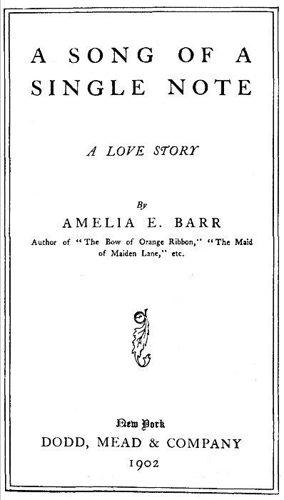 A SONG OF A SINGLE NOTE  A LOVE STORY  By AMELIA E. BARR  Author of "The Bow of Orange Ribbon," "The Maid of Maiden Lane," etc.  [Decoration]  New York DODD, MEAD & COMPANY 1902