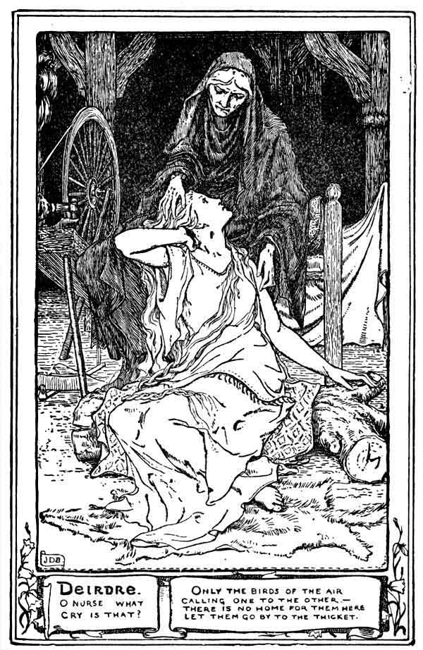 Deirdre. O Nurse what cry is that!  Only the birds of the air calling one to the other.—There is no home for them here. Let them go by to the thicket.