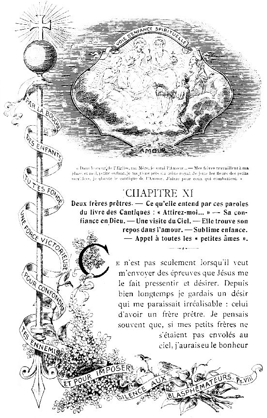 VOIE D'ENFANCE SPIRITUELLE  PAR LA BOUCHE D'ENFANTS TU T'ES FONDÉ UNE FORCE VICTORIEUSE POUR CONFONDRE TES ENNEMIS ET POUR IMPOSER SILENCE AUX BLASPHÉMATEURS. Ps. VIII  «Dans le cœur de l'Eglise, ma Mère, je serai l'Amour...—Mes frères travaillent à ma place, et moi, petite enfant, je me tiens près du trône royal. Je jette les fleurs des petits sacrifices, je chante le cantique de l'Amour. J'aime pour ceux qui combattent.» 