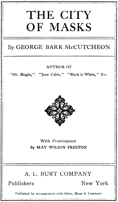 THE CITY OF MASKS  By GEORGE BARR McCUTCHEON  AUTHOR OF "Mr. Bingle," "Jane Cable," "Black is White," Etc.  With Frontispiece By MAY WILSON PRESTON  A. L. BURT COMPANY Publishers New York  Published by arrangement with Dodd, Mead & Company