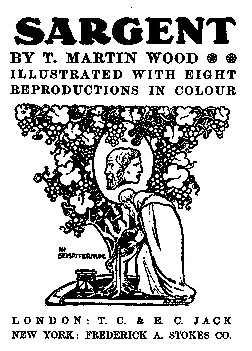 SARGENT  BY T. MARTIN WOOD ILLUSTRATED WITH EIGHT  REPRODUCTIONS IN COLOUR  IN SEMPITERNUM.  LONDON: T. C. & E. C. JACK NEW YORK: FREDERICK A. STOKES CO.