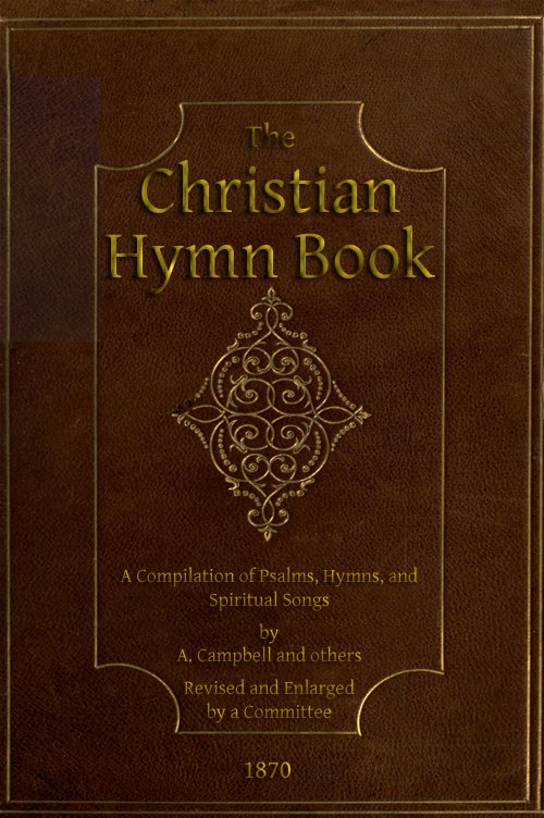 The Christian Hymn Book: A Compilation of Psalms, Hymns and Spiritual Songs, Original and Selected: Revised and Expanded