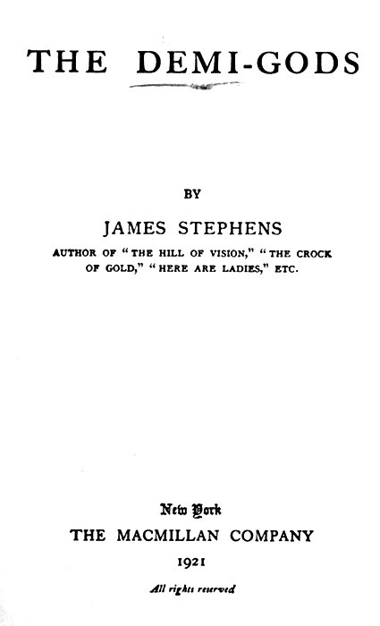 THE DEMI-GODS  BY JAMES STEPHENS AUTHOR OF THE HILL OF VISION, THE CROCK OF GOLD, HERE ARE LADIES, ETC.   New York THE MACMILLAN COMPANY 1921 All rights reserved