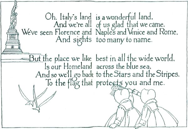 Oh, Italy's land is a wonderful land,         And we're all of us glad that we came,     We've seen Florence and Naples and Venice and Rome,         And sights too many to name.      But the place we like best in all the wide world,       Is our Homeland across the blue sea,     And so we'll go back to the Stars and the Stripes.       To the flag that protects you and me.