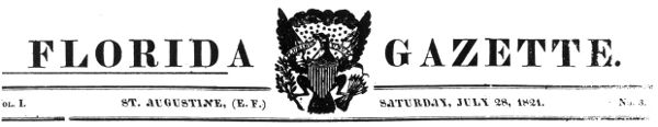 FLORIDA GAZETTE. " "Vol. I. ST. AUGUSTINE, (E. F.) SATURDAY, JULY 28, 1821. No. 3.