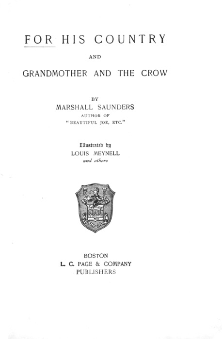 FOR HIS COUNTRY AND GRANDMOTHER AND THE CROW  BY MARSHALL SAUNDERS AUTHOR OF "BEAUTIFUL JOE, ETC."  Illustrated by LOUIS MEYNELL and others  [Illustration]  BOSTON L. C. PAGE & COMPANY PUBLISHERS