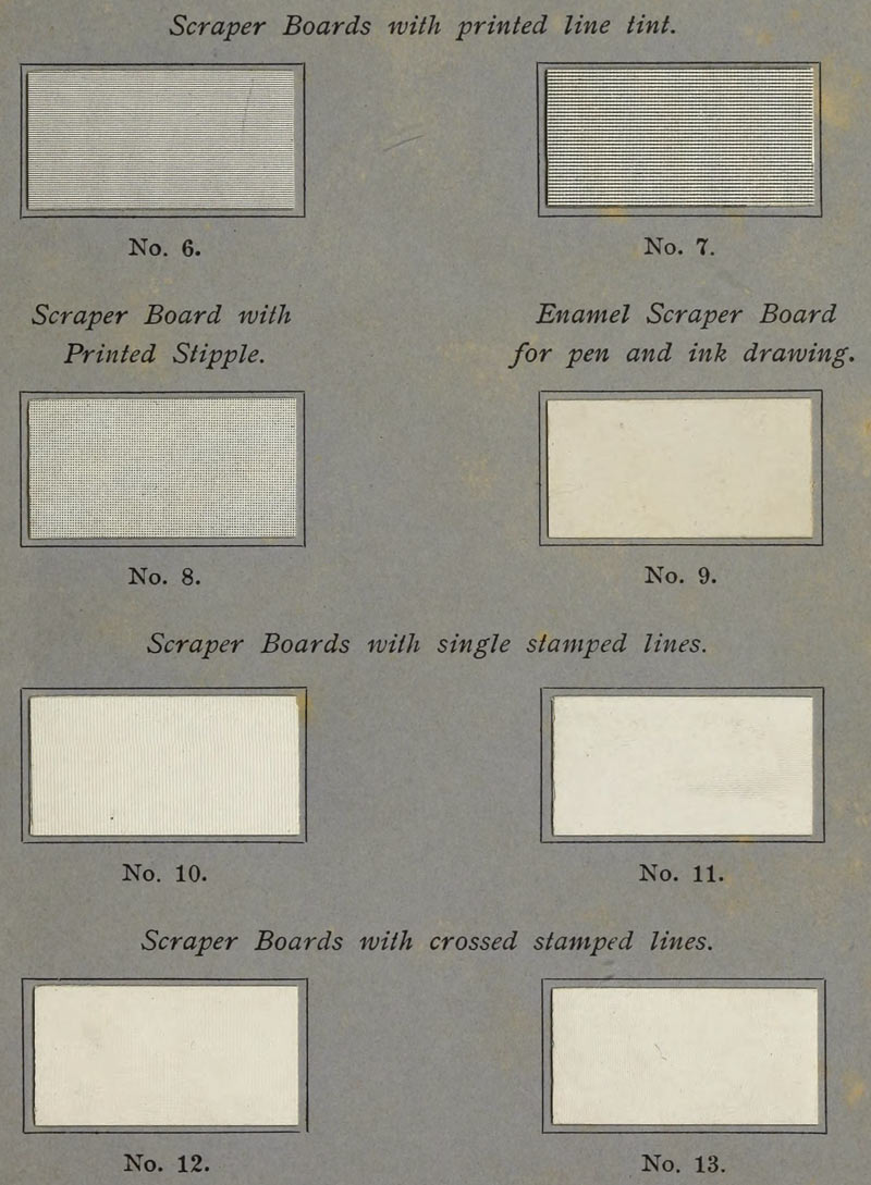  Scraper Boards with printed line tint.  No. 6.  No. 7.  Scraper Board with Printed Stipple.  No. 8.  Enamel Scraper Board for pen and ink drawing.  No. 9.  Scraper Boards with single stamped lines.  No. 10.  No. 11.  Scraper Boards with crossed stamped lines.  No. 12.  No. 13. 