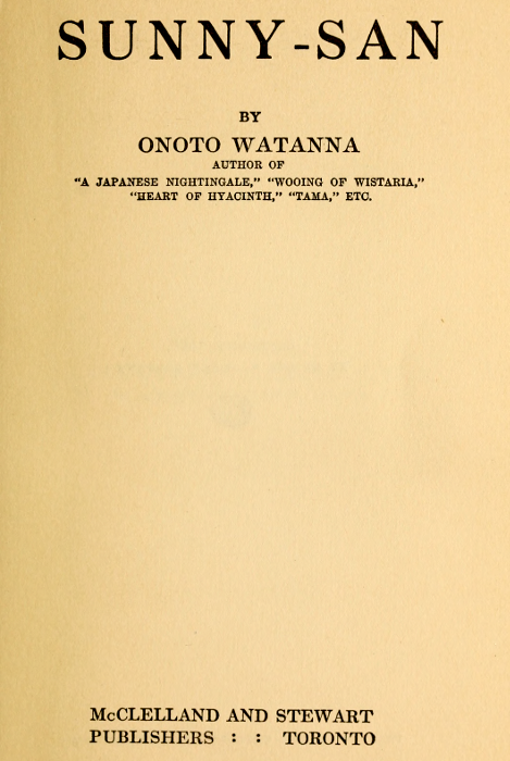 SUNNY-SAN  BY  ONOTO WATANNA  AUTHOR OF "A JAPANESE NIGHTINGALE," "WOOING OF WISTARIA," "HEART OF HYACINTH," "TAMA," ETC.  McCLELLAND AND STEWART PUBLISHERS : : TORONTO