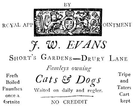  BY ROYAL APPOINTMENT  J. W. EVANS  Short’s Gardens—Drury Lane  Famleys owning  Fresh           Cats & Dogs           Tripe Boiled                                 and Paunshes  Waited on daily and regler.  Taters once a        ==============           Cart fortnite        NO CREDDIT             kept