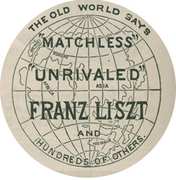 THE OLD WORLD SAYS “MATCHLESS” “UNRIVALED” FRANZ LISZT AND HUNDREDS OF OTHERS.