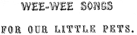 WEE-WEE SONGS FOR OUR LITTLE PETS.