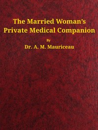 The married woman's private medical companion :  embracing the treatment of menstruation, or monthly turns, during their stoppage, irregularity, or entire suppression. Pregnancy, and how it may be determined; with the treatment of its various diseases. Discovery to prevent pregnancy; its great and important necessity where malformation or inability exists to give birth. To prevent miscarriage or abortion. When proper and necessary to effect miscarriage. When attended with entire safety. Causes and mode of cure of barrenness, or sterility.