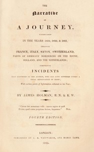The narrative of a journey undertaken in the years 1819, 1820 and 1821 through France, Italy, Savoy, Switzerland, parts of Germany bordering on the Rhine, Holland and the Netherlands :  comprising incidents that occurred to the author, who has long suffered under a total deprivation of sight; with various points of information collected on his tour