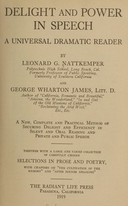 Delight and power in speech :  A universal dramatic reader; a new, complete and practical method of securing delight and efficiency in silent and oral reading and private and public speech; together with a large and varied collection of carefully chosen selections in prose and poetry, with chapters on "The cultivation of the memory" and "After dinner speaking."