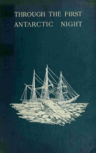 Through the first Antarctic night, 1898-1899 :  a narrative of the voyage of the "Belgica" among newly discovered lands and over an unknown sea about the south pole