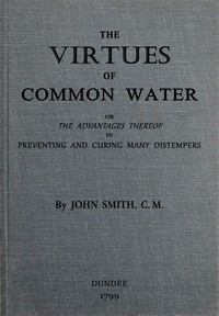 The virtues of common water [Tenth Edition] :  or, The advantages thereof, in preventing and curing many distempers : gathered from the writings of several eminent physicians, and also from more than forty years experience