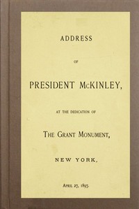 Address of President McKinley, at the dedication of the Grant Monument, New York, April 27, 1897, William McKinley