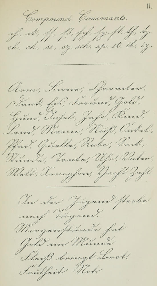 Compound Consonants. ch,   ck, ss,  ß, sch, sp, st, th, tz. ch, ck, ss, sz, sch, sp, st, th, tz.   Arm, Birne, Character, Dank, Eis, Freund, Gold, Hund, Insel, Jahr, Kind,   Land, Mann, Nuß, Onkel, Pfad, Quelle, Rabe, Sack, Stunde, Tante, Uhr,   Vater, Welt, Xenophon, Yacht, Zahl. In der Jugend strebe nach Tugend.   Morgenstunde hat Gold im Munde. Fleiß bringt Brot, Faulheit Not.