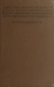 A brief bibliography of books in English, Spanish and Portuguese, relating to the republics commonly called Latin American, with comments, Peter H. Goldsmith
