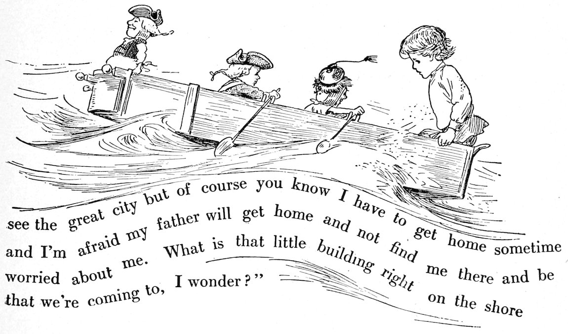 see the great city of course you know I have to get home sometime and I’m afraid my father will get home and not find me there and be worried about me. What is that little building right on the shore that we’re coming to, I wonder?”