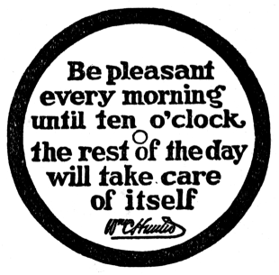 Be pleasant
every morning
until ten o'clock,
the rest of the day
will take care
of itself.
Wm C Hunter