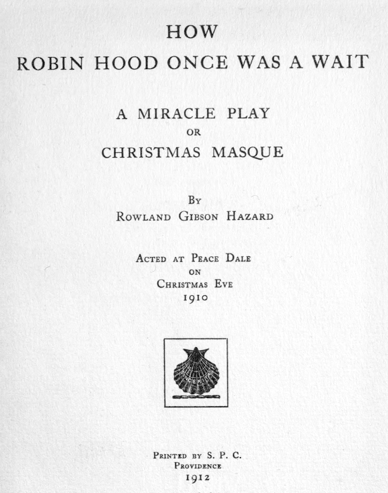 HOW
ROBIN HOOD ONCE WAS A WAIT

A MIRACLE PLAY
OR
CHRISTMAS MASQUE

BY
ROWLAND GIBSON HAZARD

ACTED AT PEACE DALE
ON
CHRISTMAS EVE
1910

[Illustration]

PRINTED BY S. P. C.
PROVIDENCE
1912
