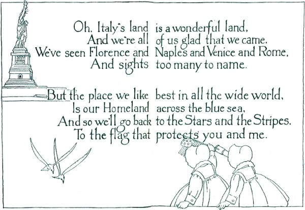 Oh, Italy's land is a wonderful land,
And we're all of us glad that we came,
We've seen Florence and Naples and Venice and Rome,
And sights too many to name.
But the place we like best in all the wide world,
Is our Homeland across the blue sea,
And so we'll go back to the Stars and the Stripes.
To the flag that protects you and me.
