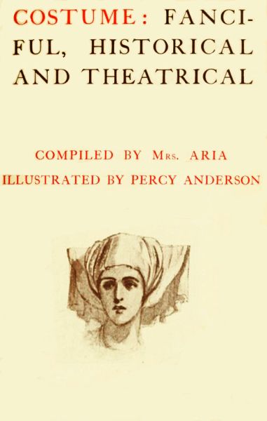 The Project Gutenberg eBook of Costume, Fanciful, Historical, and  Theatrical, Compiled by Mrs. Aria and Illustrated by Percy Anderson.