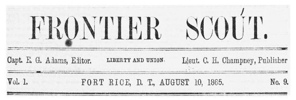 FRONTIER SCOUT. Capt. E. G. Adams, Editor. LIBERTY AND
UNION. Lieut. C. H. Champney, Publisher Vol. 1. FORT RICE, D. T.,
AUGUST 10, 1865 No. 9.