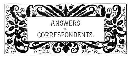 ANSWERS
TO
CORRESPONDENTS.