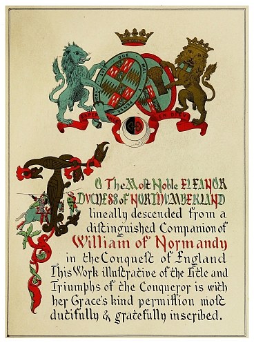 The Most Noble ELEANOR DUCHESS of NORTHUMBERLAND lineally
descended from a distinguished Companion of William of Normandy in the
Conquest of England This Work illustrative of the Title and Triumphs of
the Conqueror is with her Grace’s kind permission most dutifully &
gratefully inscribed.