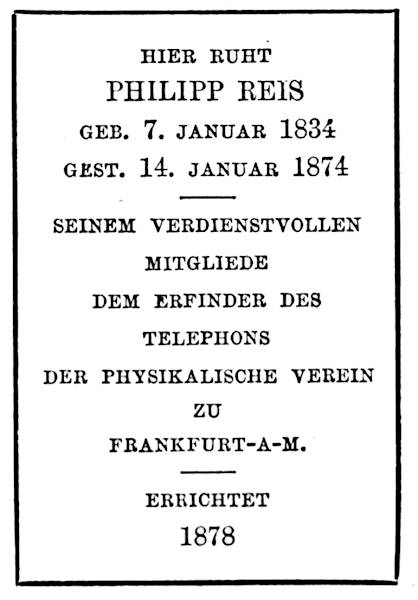 HIER RUHT PHILIPP REIS. GEB. 7. JANUAR 1834,
GEST. 14. JANUAR 1874. MITGLIEDE DEM ERFINDER DES TELEPHONS DER PHYSIKALISCHE VEREIN ZU FRANKFURT-A-M.
ERRICHTET 1878