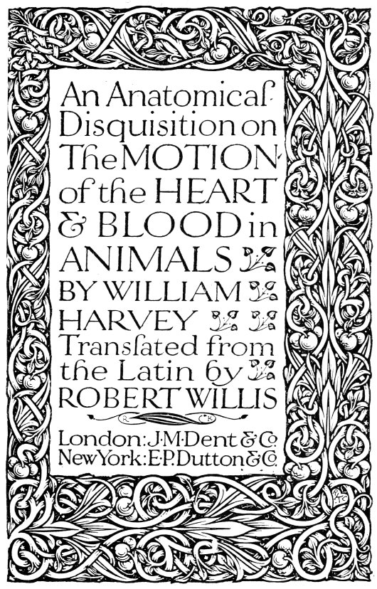 An Anatomical Disquisition on The MOTION of the HEART & BLOOD in
ANIMALS BY WILLIAM HARVEY – Translated from the Latin by ROBERT WILLIS – London: J·M·Dent & Co. – New York: E·P. Dutton & Co.