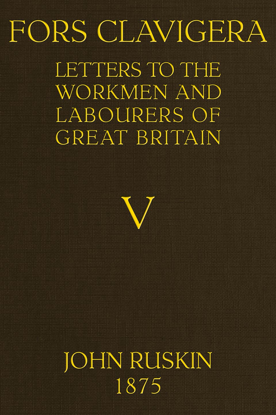 Fors Clavigera Letters To The Workmen And Labourers Of Great Britain Volume 5 Of 8