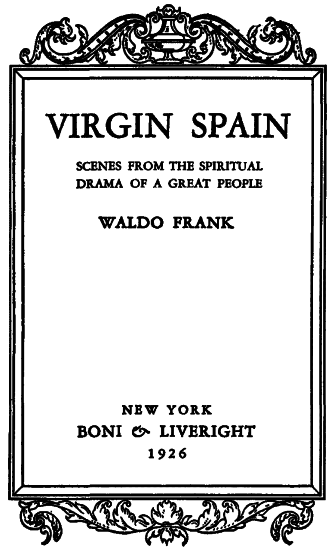 VIRGIN SPAIN

SCENES FROM THE SPIRITUAL
DRAMA OF A GREAT PEOPLE

WALDO FRANK

NEW YORK
BONI & LIVERIGHT
1926